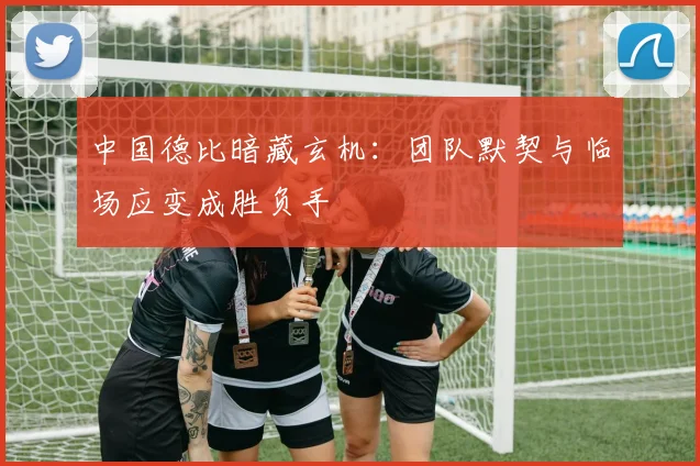 中国德比暗藏玄机:团队默契与临场应变成胜负手 - 2026世界杯推荐