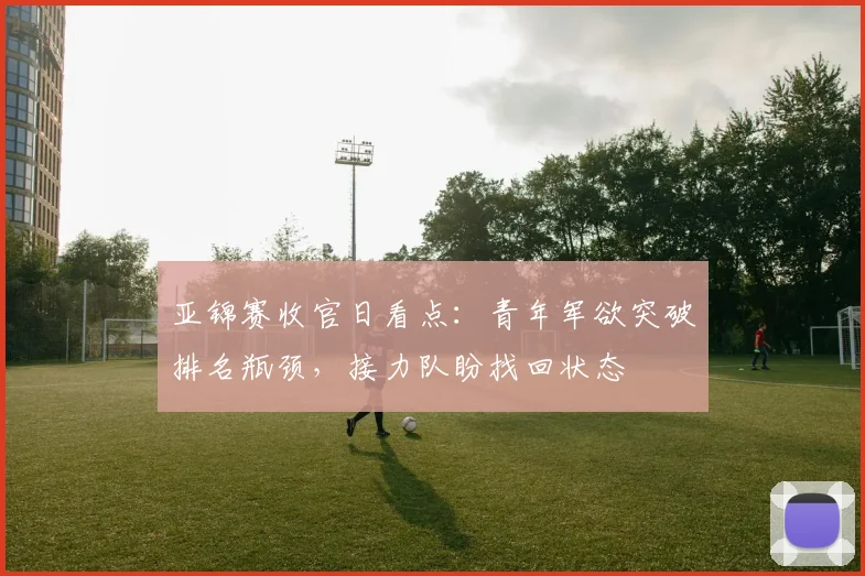 亚锦赛收官日看点:青年军欲突破排名瓶颈,接力队盼找回状态 - 2026世界杯推荐
