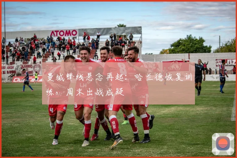曼城锋线悬念再起:哈兰德恢复训练,周末出战成疑 - 2026世界杯推荐