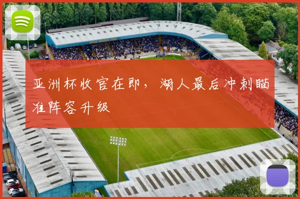 亚洲杯收官在即,湖人最后冲刺瞄准阵容升级 - 2026世界杯推荐