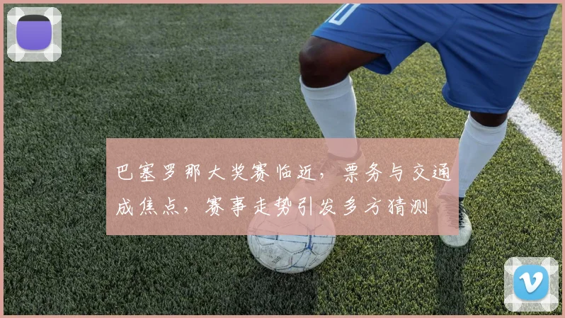 巴塞罗那大奖赛临近,票务与交通成焦点,赛事走势引发多方猜测 - 2026世界杯推荐