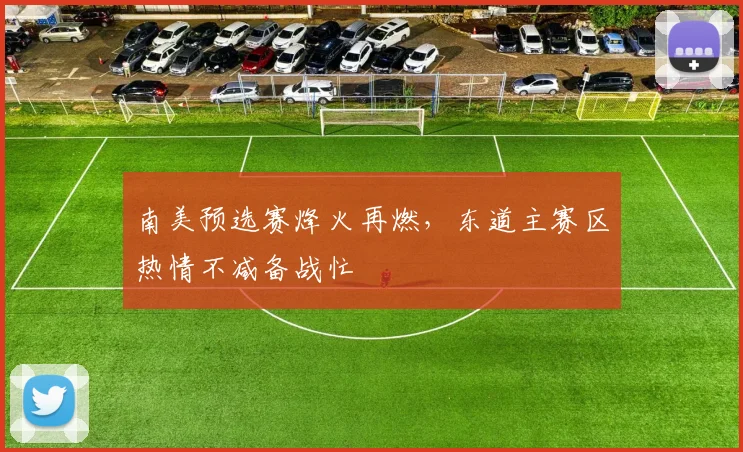 南美预选赛烽火再燃,东道主赛区热情不减备战忙 - 2026世界杯推荐