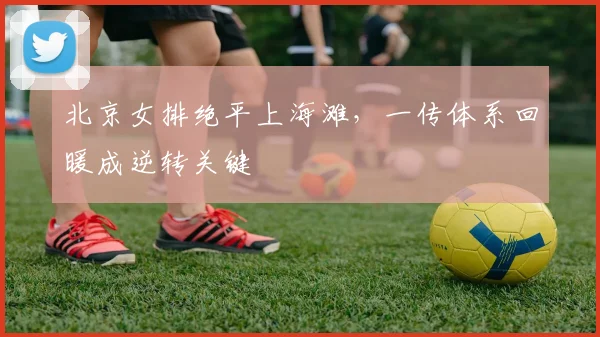 北京女排绝平上海滩，一传体系回暖成逆转关键 - 2026世界杯资讯