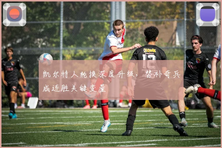 凯尔特人轮换深度升级，替补奇兵成连胜关键变量 - 2026世界杯资讯