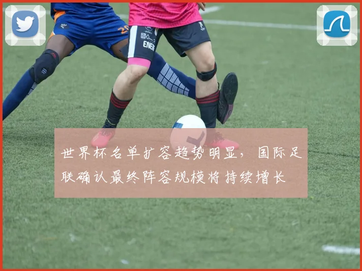 世界杯名单扩容趋势明显,国际足联确认最终阵容规模将持续增长 - 2026世界杯推荐