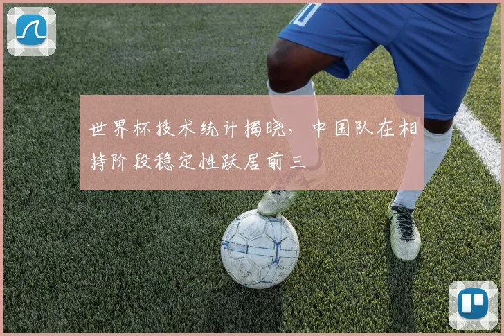 世界杯技术统计揭晓,中国队在相持阶段稳定性跃居前三 - 2026世界杯推荐