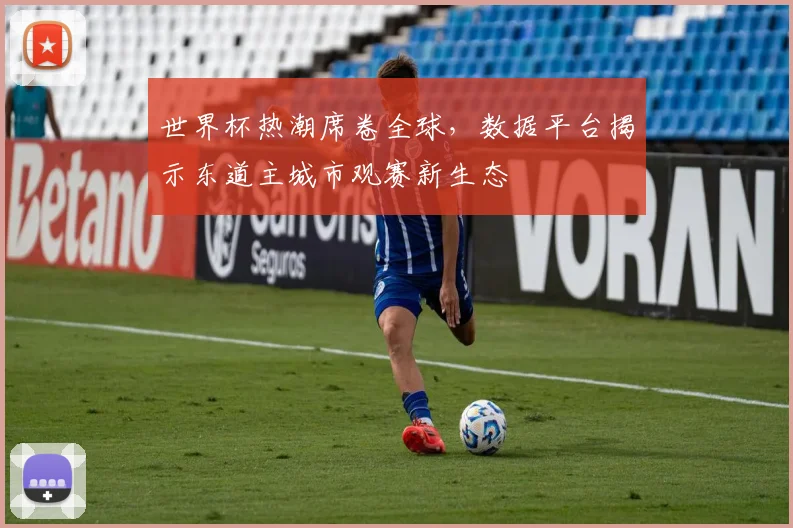 世界杯热潮席卷全球,数据平台揭示东道主城市观赛新生态 - 2026世界杯推荐