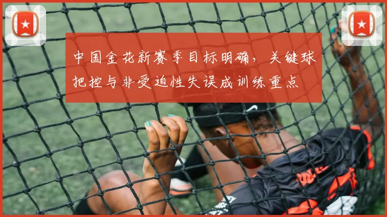中国金花新赛季目标明确,关键球把控与非受迫性失误成训练重点 - 2026世界杯推荐