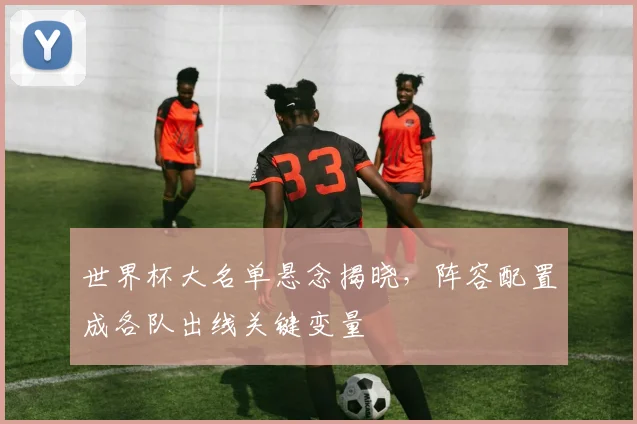 世界杯大名单悬念揭晓,阵容配置成各队出线关键变量 - 2026世界杯推荐