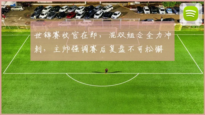 世锦赛收官在即,混双组合全力冲刺,主帅强调赛后复盘不可松懈 - 2026世界杯推荐