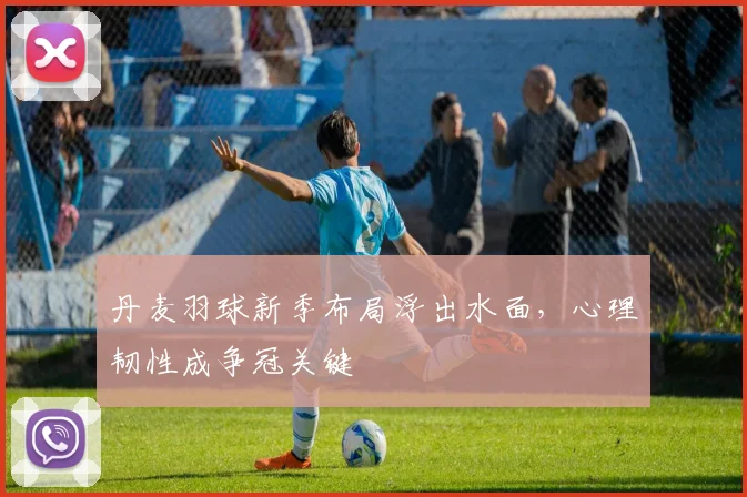 丹麦羽球新季布局浮出水面,心理韧性成争冠关键 - 2026世界杯推荐