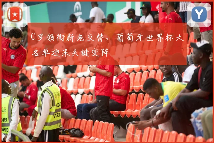 C罗领衔新老交替,葡萄牙世界杯大名单迎来关键变阵 - 2026世界杯推荐
