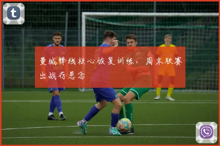 曼城锋线核心恢复训练,周末联赛出战存悬念 - 2026世界杯推荐