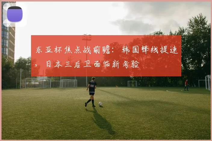 东亚杯焦点战前瞻:韩国锋线提速,日本三后卫面临新考验 - 2026世界杯推荐