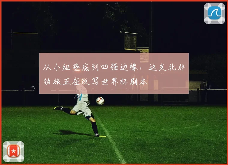 从小组垫底到四强边缘,这支北非劲旅正在改写世界杯剧本 - 2026世界杯推荐