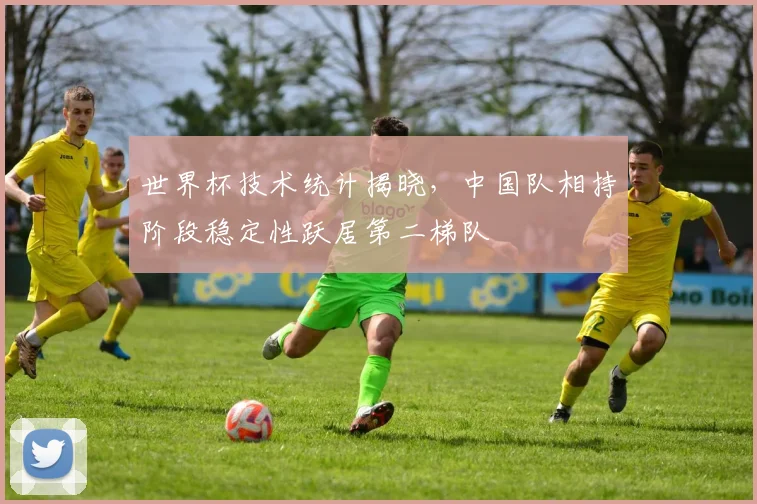 世界杯技术统计揭晓,中国队相持阶段稳定性跃居第二梯队 - 2026世界杯推荐