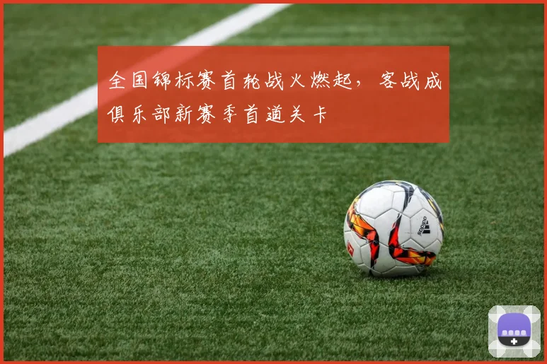 全国锦标赛首轮战火燃起,客战成俱乐部新赛季首道关卡 - 2026世界杯推荐