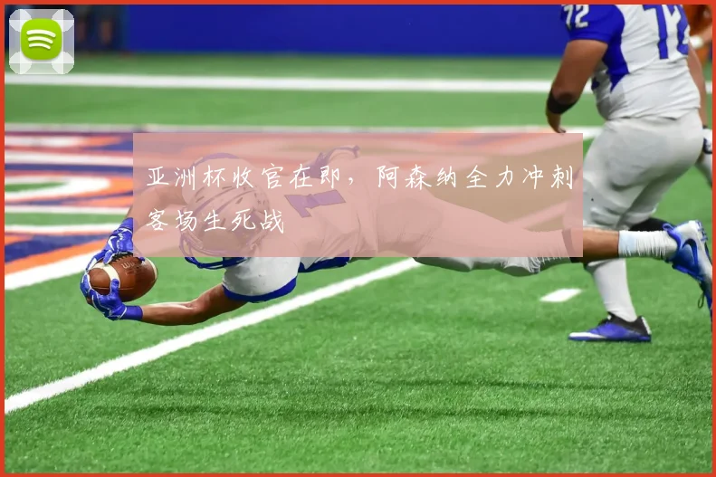 亚洲杯收官在即,阿森纳全力冲刺客场生死战 - 2026世界杯推荐