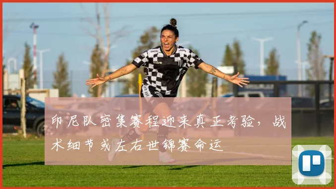 印尼队密集赛程迎来真正考验，战术细节或左右世锦赛命运 - 2026世界杯资讯