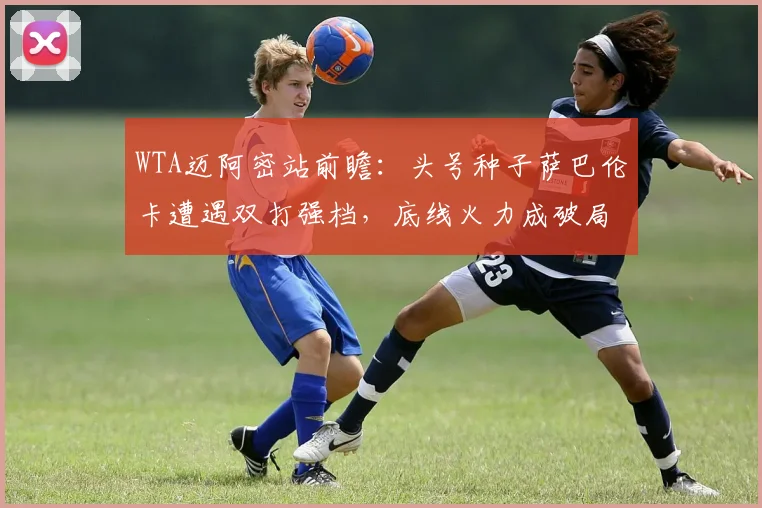 WTA迈阿密站前瞻:头号种子萨巴伦卡遭遇双打强档,底线火力成破局关键 - 2026世界杯推荐