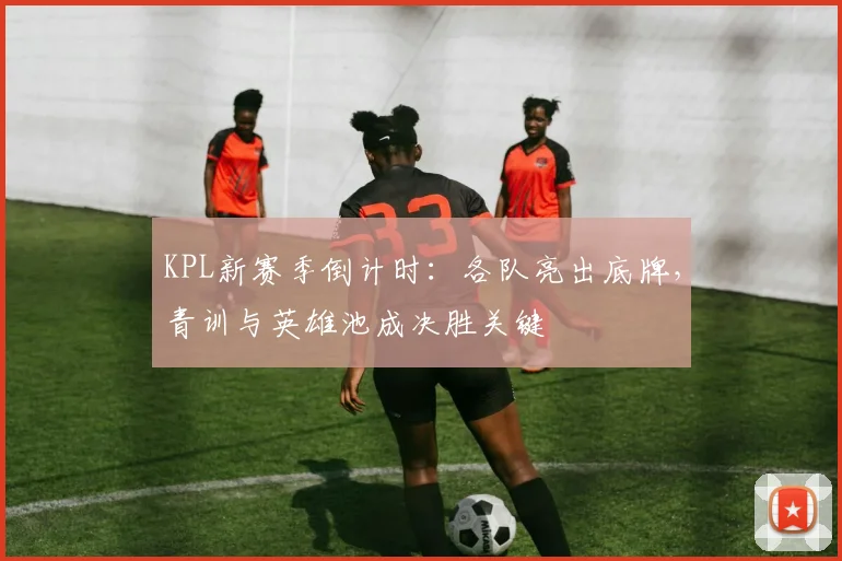KPL新赛季倒计时:各队亮出底牌,青训与英雄池成决胜关键 - 2026世界杯推荐