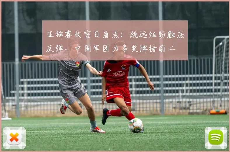 亚锦赛收官日看点:跳远组盼触底反弹,中国军团力争奖牌榜前二 - 2026世界杯推荐