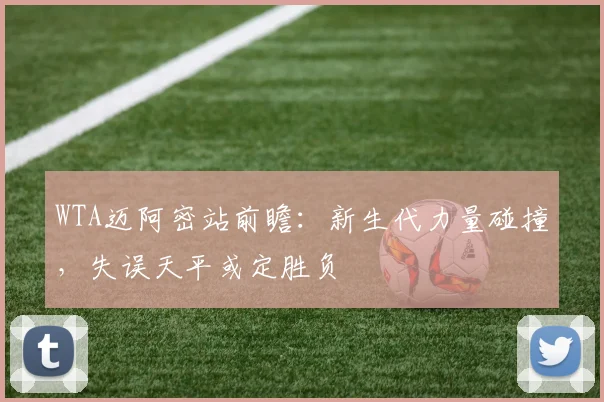 WTA迈阿密站前瞻：新生代力量碰撞，失误天平或定胜负 - 2026世界杯图集