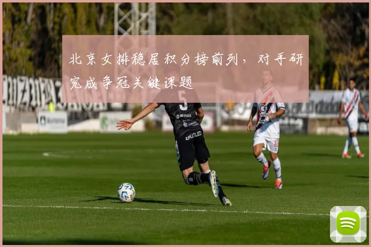 北京女排稳居积分榜前列，对手研究成争冠关键课题 - 2026世界杯资讯