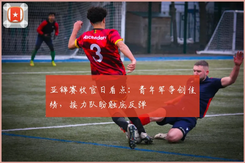 亚锦赛收官日看点:青年军争创佳绩,接力队盼触底反弹 - 2026世界杯推荐