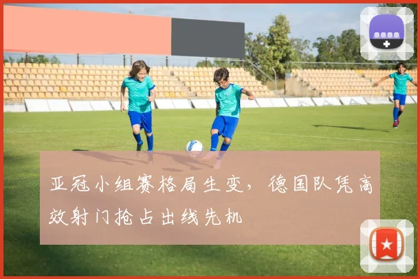 亚冠小组赛格局生变,德国队凭高效射门抢占出线先机 - 2026世界杯推荐