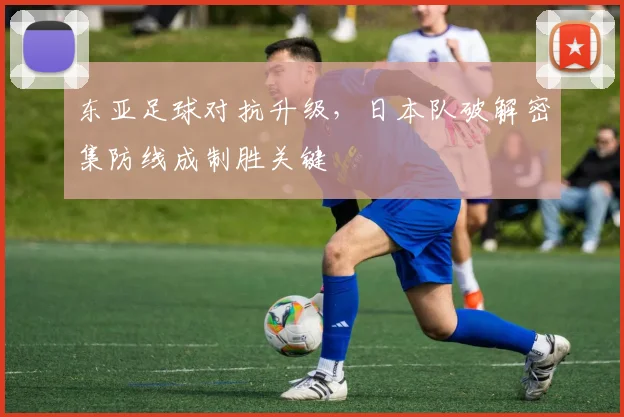 东亚足球对抗升级,日本队破解密集防线成制胜关键 - 2026世界杯推荐