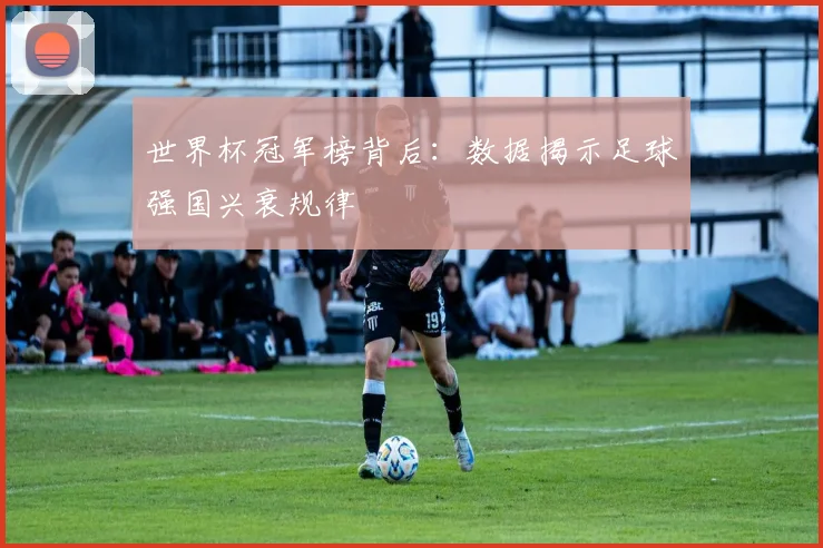 世界杯冠军榜背后:数据揭示足球强国兴衰规律 - 2026世界杯推荐