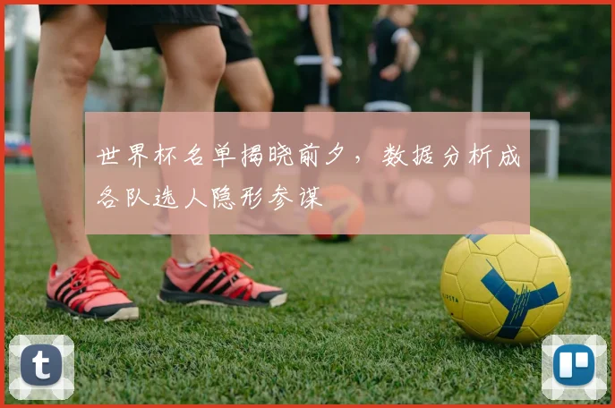 世界杯名单揭晓前夕,数据分析成各队选人隐形参谋 - 2026世界杯推荐