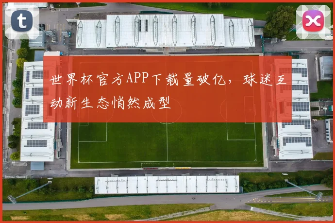 世界杯官方APP下载量破亿,球迷互动新生态悄然成型 - 2026世界杯推荐