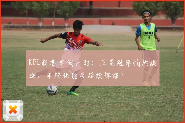 KPL新赛季倒计时：卫冕冠军悄然换血，年轻化能否延续辉煌？ - 2026世界杯图集