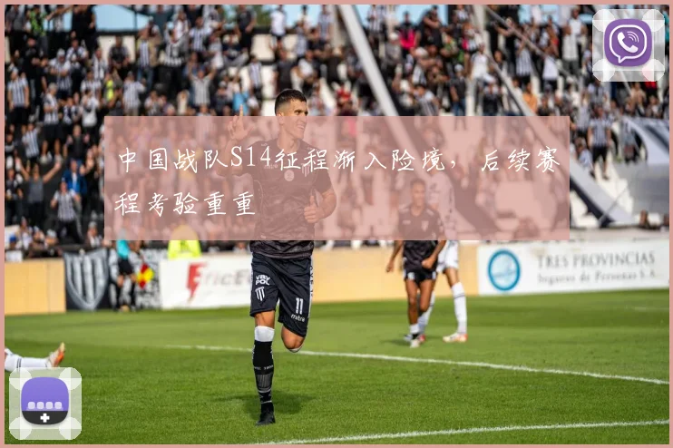 中国战队S14征程渐入险境,后续赛程考验重重 - 2026世界杯推荐
