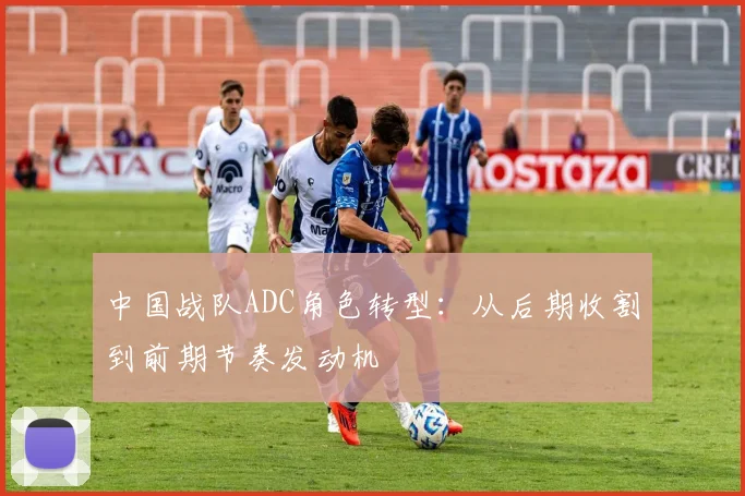 中国战队ADC角色转型:从后期收割到前期节奏发动机 - 2026世界杯推荐