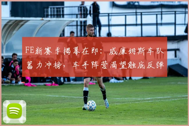 FE新赛季揭幕在即:威廉姆斯车队蓄力冲榜,车手阵营渴望触底反弹 - 2026世界杯推荐