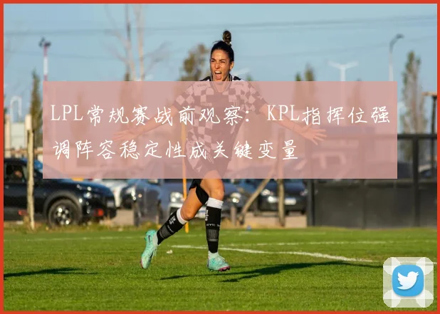 LPL常规赛战前观察:KPL指挥位强调阵容稳定性成关键变量 - 2026世界杯推荐