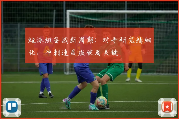 蛙泳组备战新周期:对手研究精细化,冲刺速度成破局关键 - 2026世界杯推荐