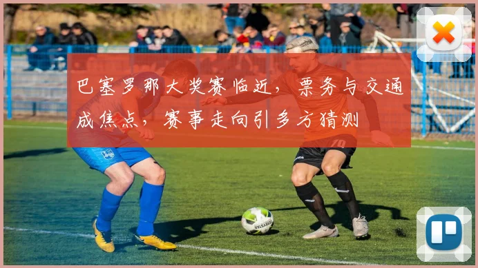 巴塞罗那大奖赛临近,票务与交通成焦点,赛事走向引多方猜测 - 2026世界杯推荐