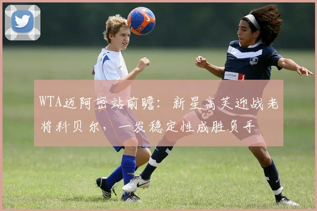 WTA迈阿密站前瞻:新星高芙迎战老将科贝尔,一发稳定性成胜负手 - 2026世界杯推荐
