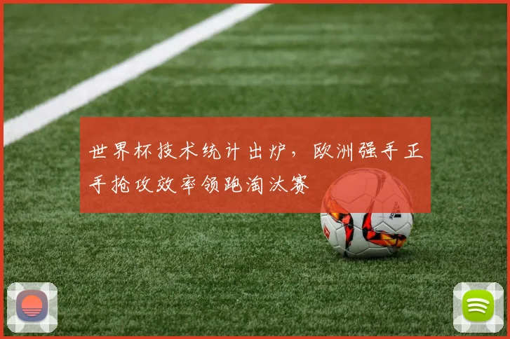 世界杯技术统计出炉,欧洲强手正手抢攻效率领跑淘汰赛 - 2026世界杯推荐