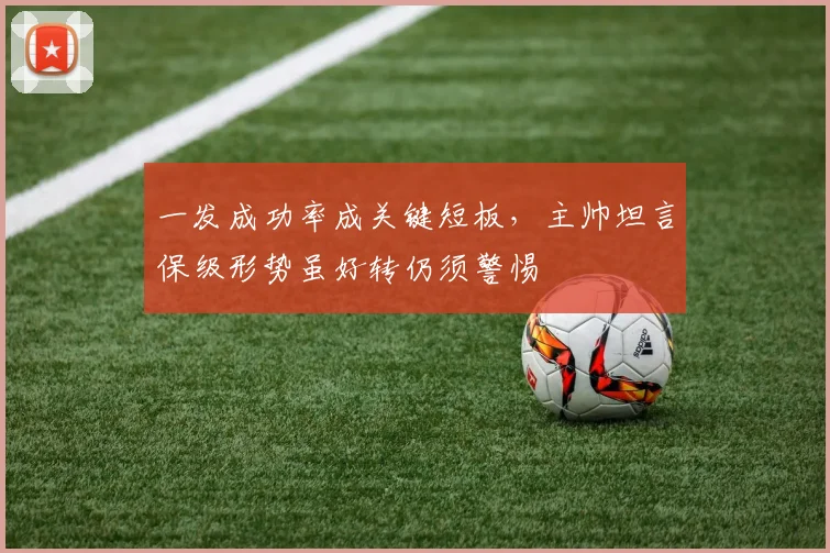 一发成功率成关键短板,主帅坦言保级形势虽好转仍须警惕 - 2026世界杯推荐
